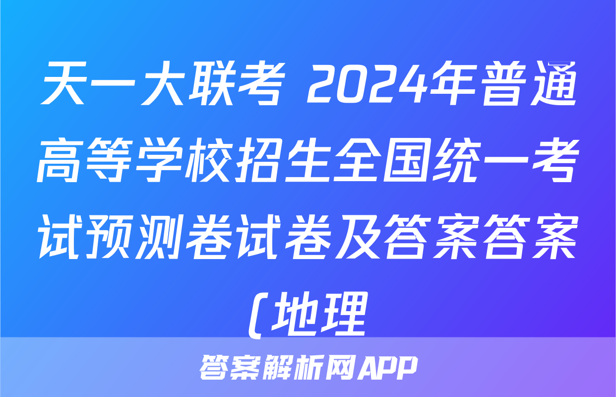 天一大联考 2024年普通高等学校招生全国统一考试预测卷试卷及答案答案(地理)